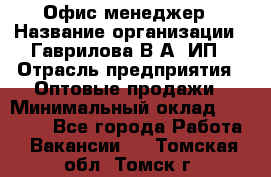 Офис-менеджер › Название организации ­ Гаврилова В.А, ИП › Отрасль предприятия ­ Оптовые продажи › Минимальный оклад ­ 20 000 - Все города Работа » Вакансии   . Томская обл.,Томск г.